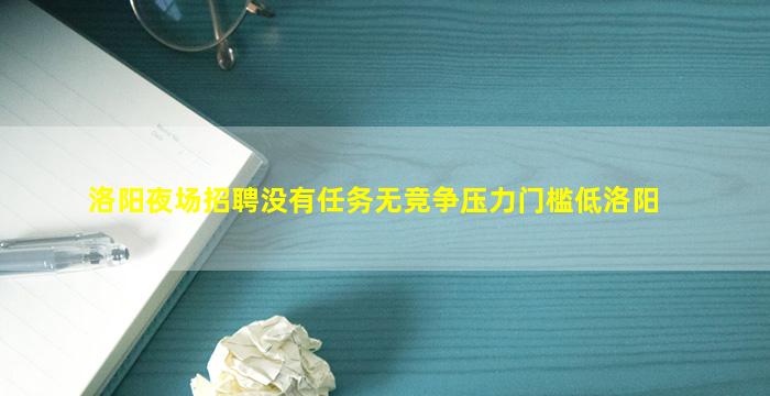 洛阳夜场招聘没有任务无竞争压力门槛低洛阳